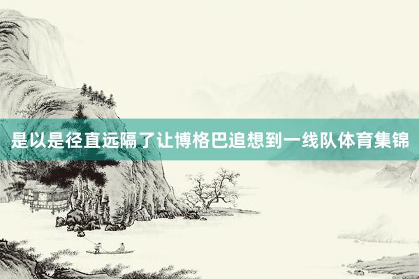 是以是径直远隔了让博格巴追想到一线队体育集锦