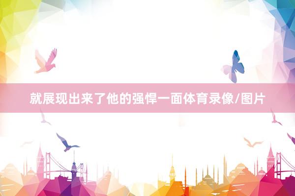 就展现出来了他的强悍一面体育录像/图片
