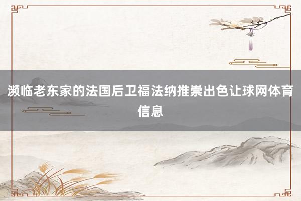 濒临老东家的法国后卫福法纳推崇出色让球网体育信息