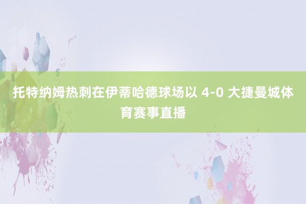 托特纳姆热刺在伊蒂哈德球场以 4-0 大捷曼城体育赛事直播