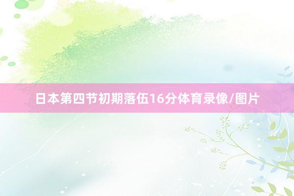 日本第四节初期落伍16分体育录像/图片