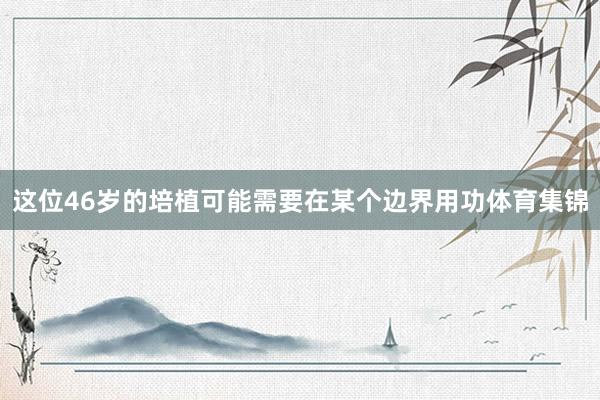 这位46岁的培植可能需要在某个边界用功体育集锦