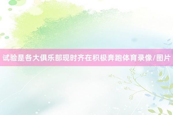 试验是各大俱乐部现时齐在积极奔跑体育录像/图片