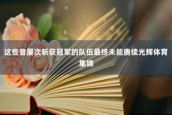 这些曾屡次斩获冠军的队伍最终未能赓续光辉体育集锦