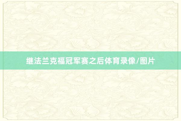 继法兰克福冠军赛之后体育录像/图片