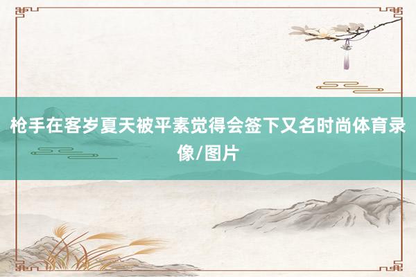 枪手在客岁夏天被平素觉得会签下又名时尚体育录像/图片