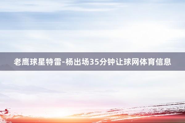 老鹰球星特雷-杨出场35分钟让球网体育信息