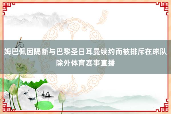 姆巴佩因隔断与巴黎圣日耳曼续约而被排斥在球队除外体育赛事直播