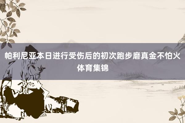 帕利尼亚本日进行受伤后的初次跑步磨真金不怕火体育集锦