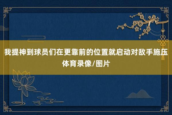 我提神到球员们在更靠前的位置就启动对敌手施压体育录像/图片
