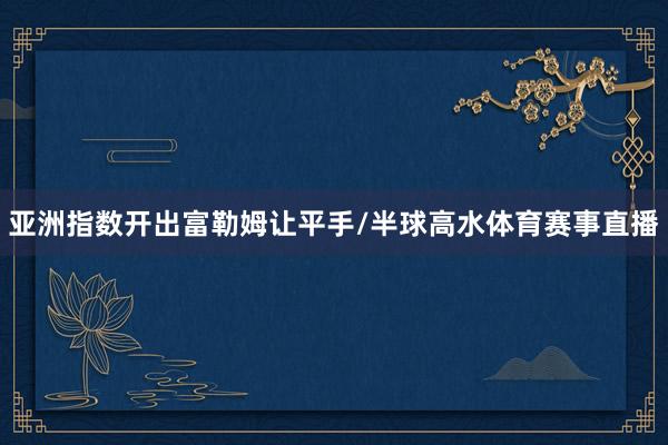 亚洲指数开出富勒姆让平手/半球高水体育赛事直播
