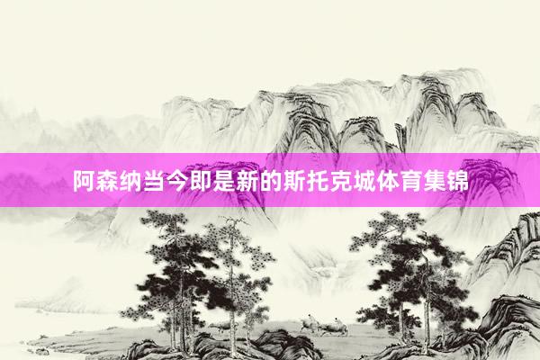 阿森纳当今即是新的斯托克城体育集锦