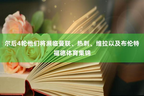 尔后4轮他们将濒临曼联、热刺、维拉以及布伦特福德体育集锦