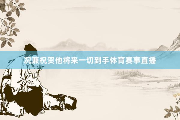 况兼祝贺他将来一切到手体育赛事直播
