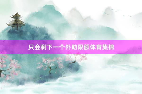 只会剩下一个外助限额体育集锦