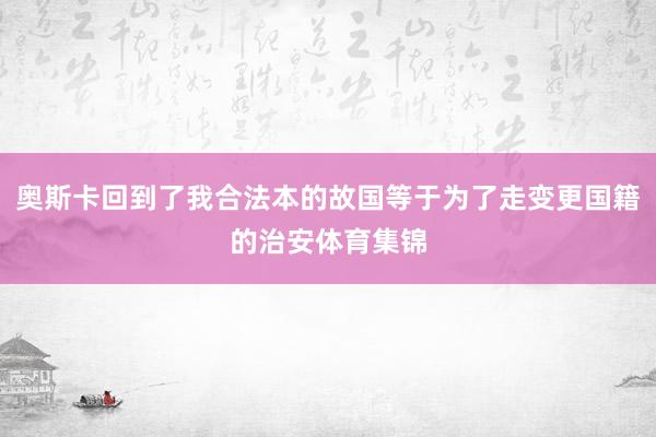 奥斯卡回到了我合法本的故国等于为了走变更国籍的治安体育集锦