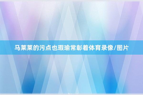 马莱莱的污点也瑕瑜常彰着体育录像/图片