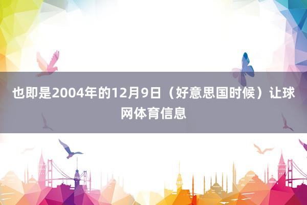 也即是2004年的12月9日（好意思国时候）让球网体育信息