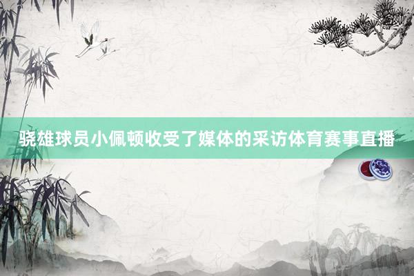 骁雄球员小佩顿收受了媒体的采访体育赛事直播