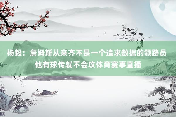 杨毅：詹姆斯从来齐不是一个追求数据的领路员 他有球传就不会攻体育赛事直播