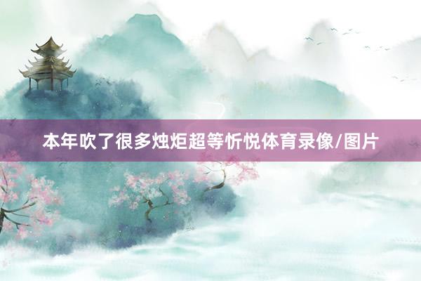 本年吹了很多烛炬超等忻悦体育录像/图片