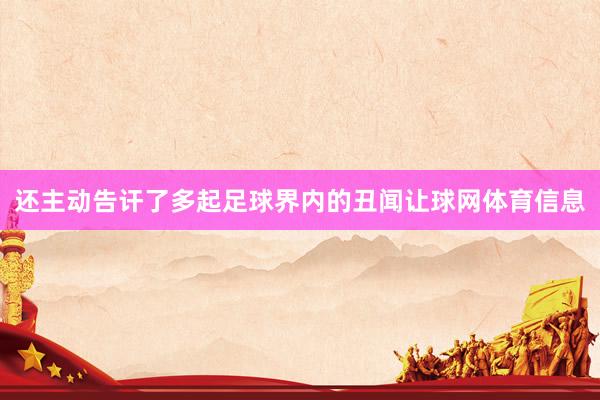 还主动告讦了多起足球界内的丑闻让球网体育信息
