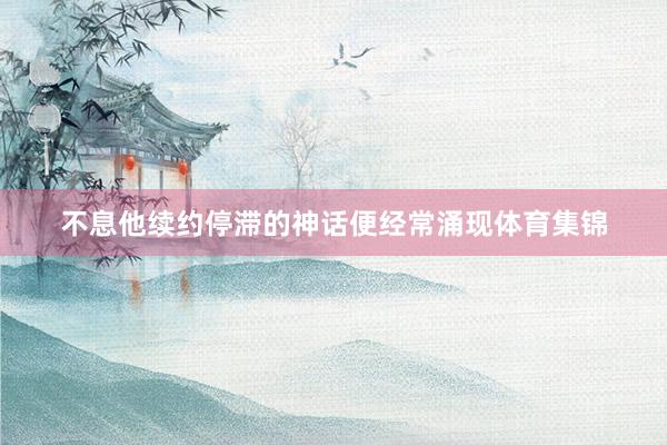 不息他续约停滞的神话便经常涌现体育集锦
