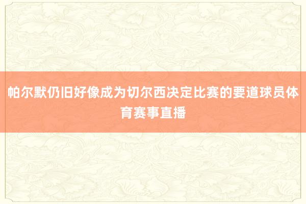帕尔默仍旧好像成为切尔西决定比赛的要道球员体育赛事直播