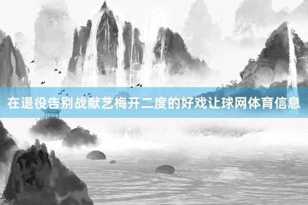 在退役告别战献艺梅开二度的好戏让球网体育信息