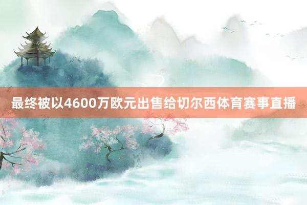 最终被以4600万欧元出售给切尔西体育赛事直播