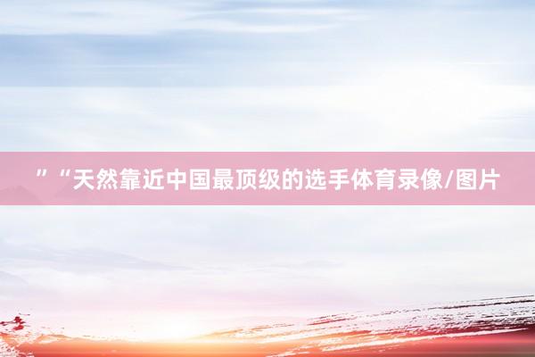 ”“天然靠近中国最顶级的选手体育录像/图片