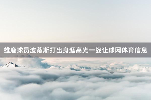雄鹿球员波蒂斯打出身涯高光一战让球网体育信息