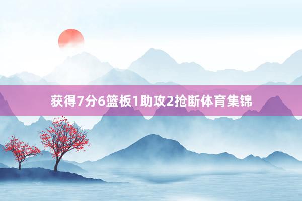 获得7分6篮板1助攻2抢断体育集锦