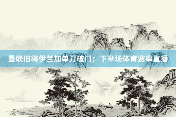曼联旧将伊兰加单刀破门；下半场体育赛事直播