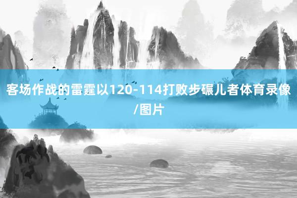 客场作战的雷霆以120-114打败步碾儿者体育录像/图片