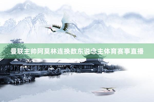 曼联主帅阿莫林连换数东说念主体育赛事直播
