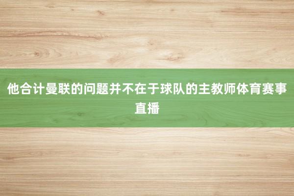 他合计曼联的问题并不在于球队的主教师体育赛事直播