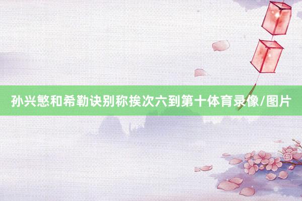 孙兴慜和希勒诀别称挨次六到第十体育录像/图片