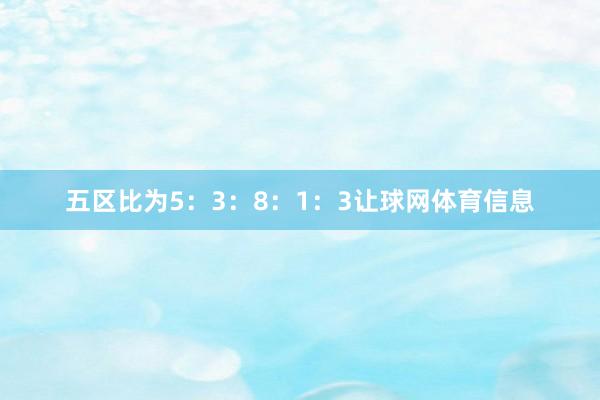 五区比为5：3：8：1：3让球网体育信息