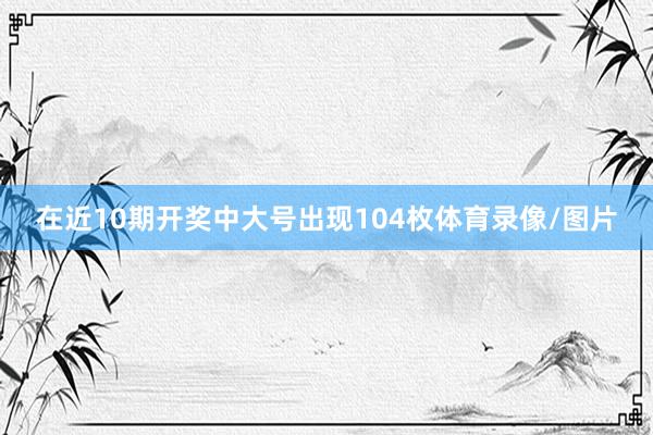 在近10期开奖中大号出现104枚体育录像/图片