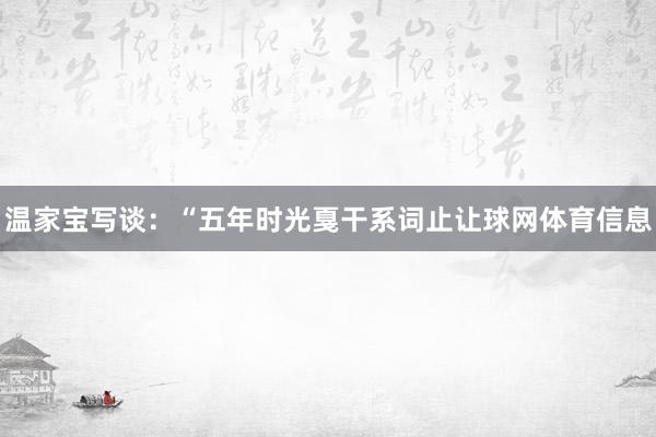 温家宝写谈：“五年时光戛干系词止让球网体育信息