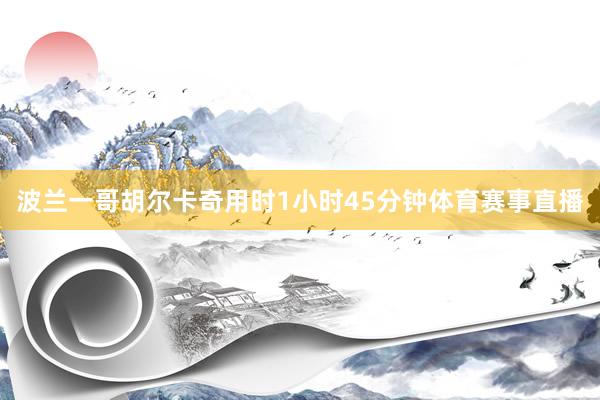 波兰一哥胡尔卡奇用时1小时45分钟体育赛事直播
