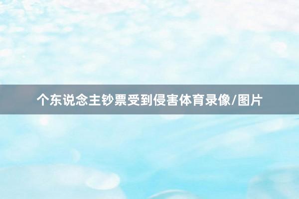 个东说念主钞票受到侵害体育录像/图片