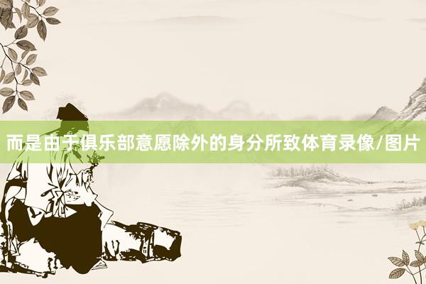 而是由于俱乐部意愿除外的身分所致体育录像/图片