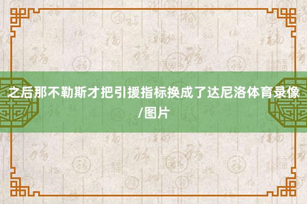 之后那不勒斯才把引援指标换成了达尼洛体育录像/图片