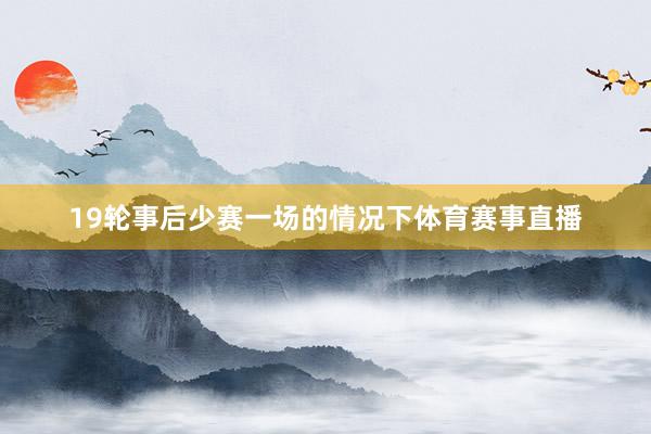 19轮事后少赛一场的情况下体育赛事直播