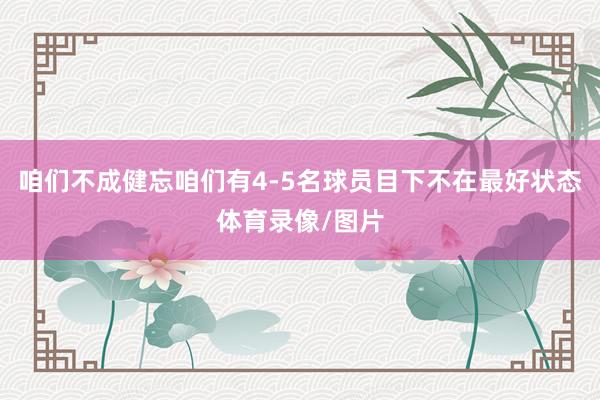 咱们不成健忘咱们有4-5名球员目下不在最好状态体育录像/图片