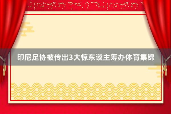 印尼足协被传出3大惊东谈主筹办体育集锦