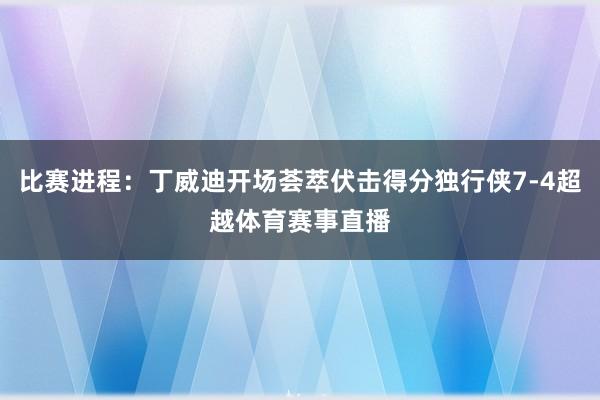 比赛进程：丁威迪开场荟萃伏击得分独行侠7-4超越体育赛事直播