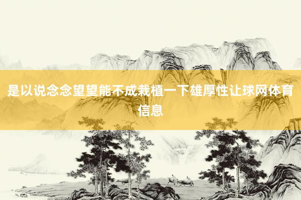 是以说念念望望能不成栽植一下雄厚性让球网体育信息